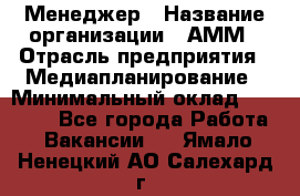 Менеджер › Название организации ­ АММ › Отрасль предприятия ­ Медиапланирование › Минимальный оклад ­ 30 000 - Все города Работа » Вакансии   . Ямало-Ненецкий АО,Салехард г.